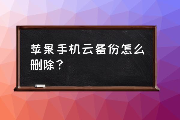 苹果7手机备份怎么删除 苹果手机云备份怎么删除？