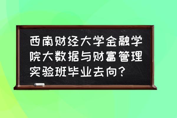 西南财经大学金融学院好就业吗 西南财经大学金融学院大数据与财富管理实验班毕业去向？