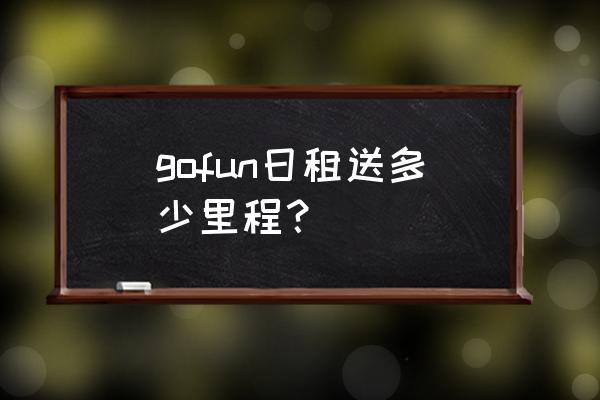 共享汽车一次使用最多几公里 gofun日租送多少里程？