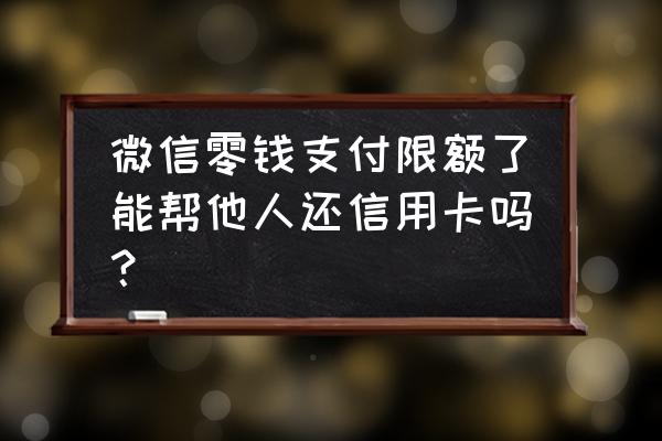 微信限额还能不能用零钱还信用卡 微信零钱支付限额了能帮他人还信用卡吗？