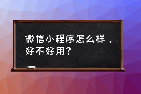 如何评价小程序知乎 微信小程序怎么样，好不好用？