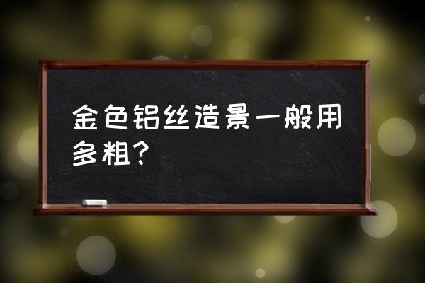 小型盆景用多大的铝丝 金色铝丝造景一般用多粗？