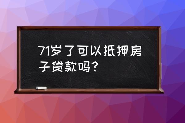 个人房产抵押贷款有年龄限制吗 71岁了可以抵押房子贷款吗？