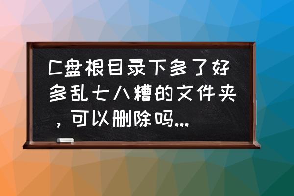 c盘根目录下多出几个隐藏文件夹 C盘根目录下多了好多乱七八糟的文件夹，可以删除吗？帮忙？