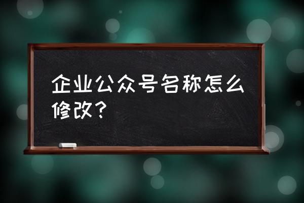 微信公众号名称怎么修改不了 企业公众号名称怎么修改？