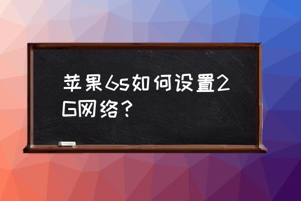 苹果6s手机在哪里设置2g网络 苹果6s如何设置2G网络？