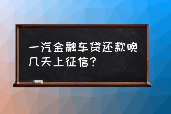 按揭车贷款多久上征信 一汽金融车贷还款晚几天上征信？