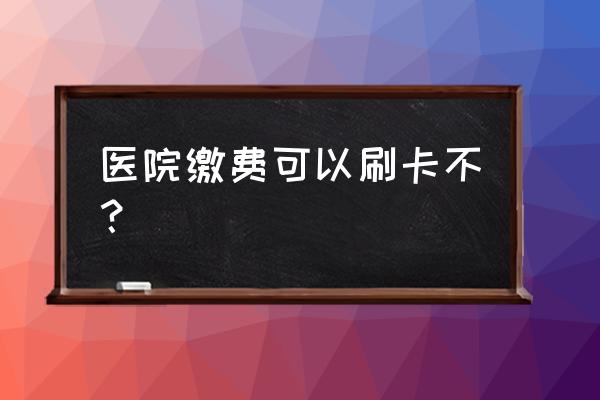 住院交押金可以刷信用卡吗 医院缴费可以刷卡不？