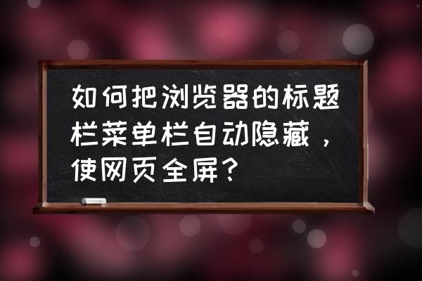 如何用鼠标滚动隐藏网页 如何把浏览器的标题栏菜单栏自动隐藏，使网页全屏？