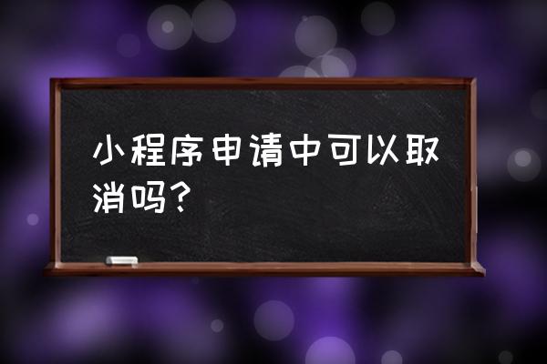 怎么把小程序注销 小程序申请中可以取消吗？