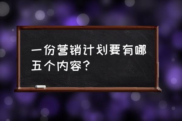 营销策划的基本内容包括哪些内容 一份营销计划要有哪五个内容？