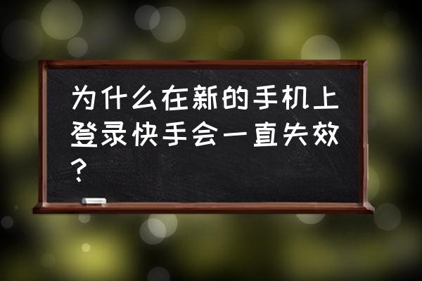 为什么手机登不了快手 为什么在新的手机上登录快手会一直失效？