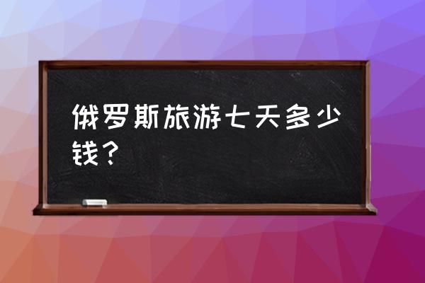 旅游俄罗斯土耳其多少人民币 俄罗斯旅游七天多少钱？