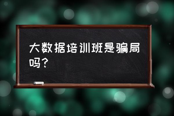 大数据专业是不是忽悠人的 大数据培训班是骗局吗？