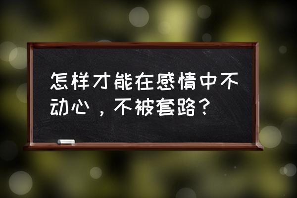 怎样才能不被套路 怎样才能在感情中不动心，不被套路？