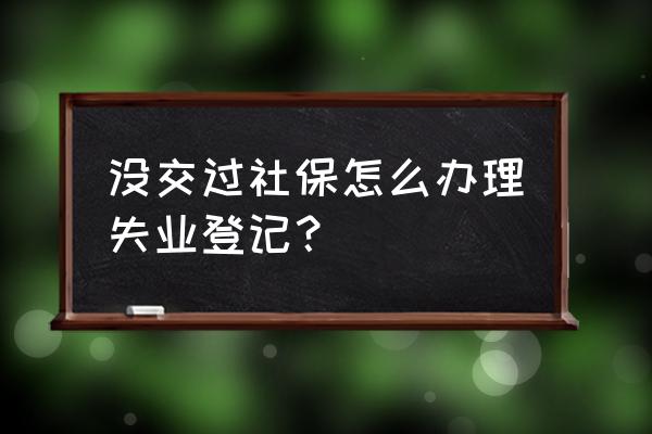 没交社保可以办失业登记证吗 没交过社保怎么办理失业登记？