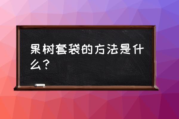 果树人工套袋怎样套 果树套袋的方法是什么？