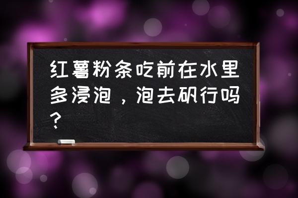 红薯粉条能用开水泡吗 红薯粉条吃前在水里多浸泡，泡去矾行吗？