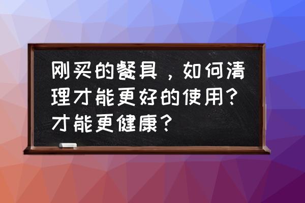 新餐具如何清洗 刚买的餐具，如何清理才能更好的使用？才能更健康？