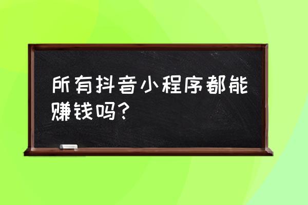 小程序粉丝多少值钱 所有抖音小程序都能赚钱吗？