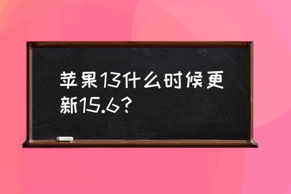 苹果13系统什么时候更新的 苹果13什么时候更新15.6？