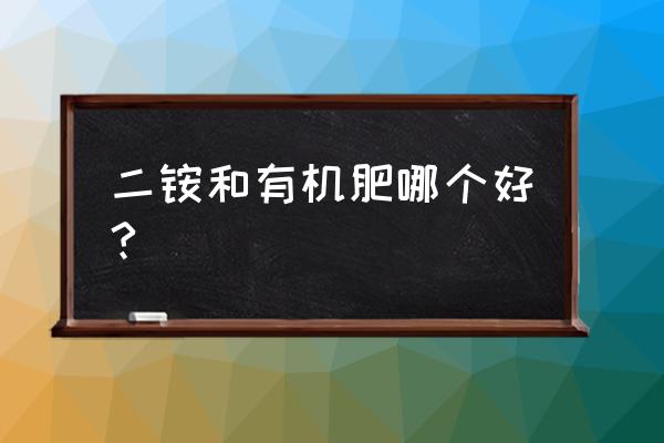 有机肥和二胺哪个好 二铵和有机肥哪个好?