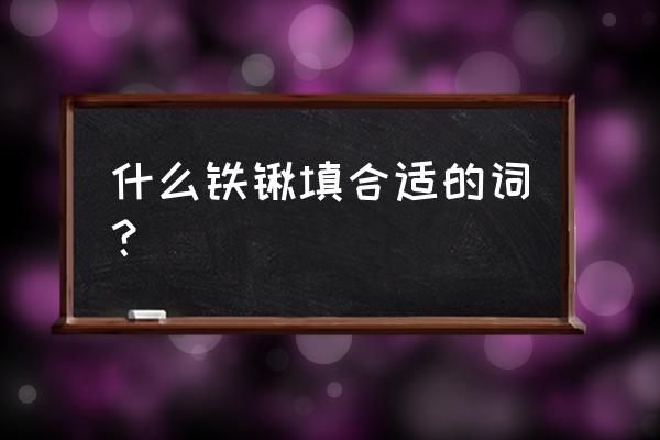 什么铁锹填合适的词语 什么铁锹填合适的词？