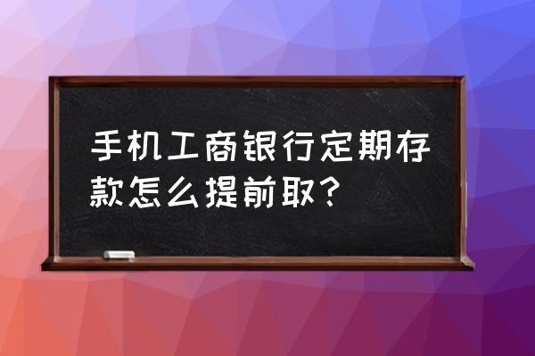 工行手机银行怎么提取定期 手机工商银行定期存款怎么提前取？