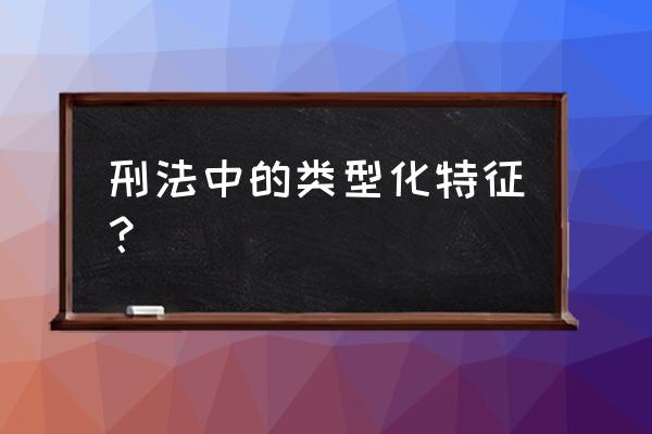 刑法类化型特征是什么 刑法中的类型化特征？