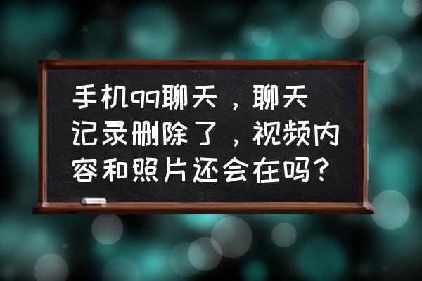 qq聊天记录删掉群文件还有吗 手机qq聊天，聊天记录删除了，视频内容和照片还会在吗？