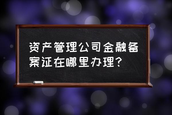 金融办备案颁发证书吗 资产管理公司金融备案证在哪里办理？