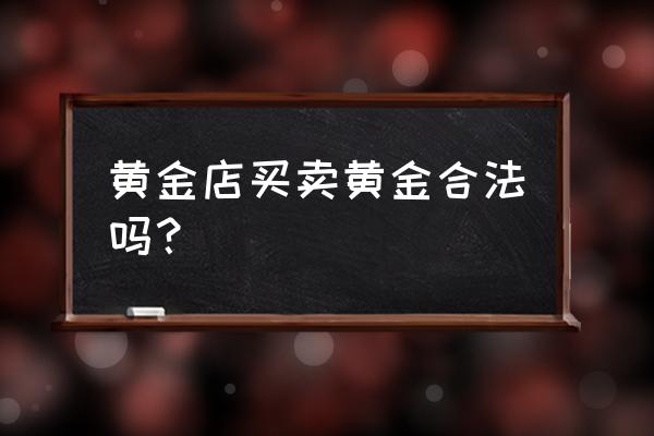 去当铺买黄金要什么保障合法 黄金店买卖黄金合法吗？