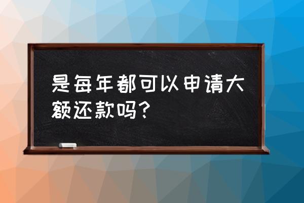 贷款几年后允许大额还款 是每年都可以申请大额还款吗？