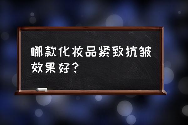 紧致皮肤的护肤品的哪些 哪款化妆品紧致抗皱效果好？