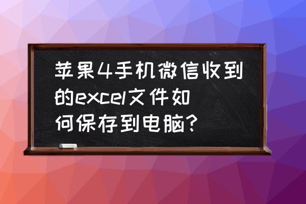 苹果手机微信里的文件怎么保存 苹果4手机微信收到的excel文件如何保存到电脑？