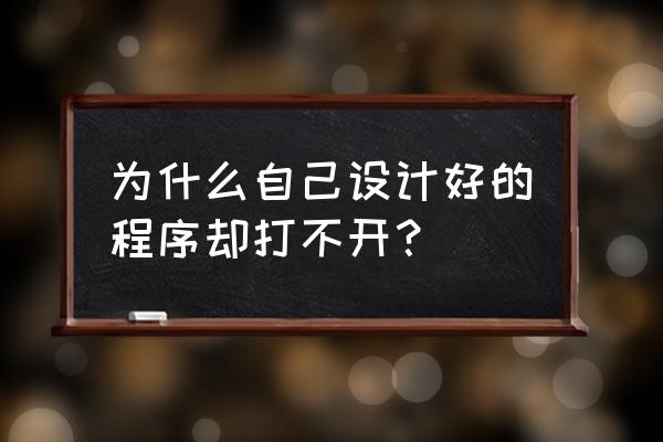 自己设计的程序不能运行怎么回事 为什么自己设计好的程序却打不开？