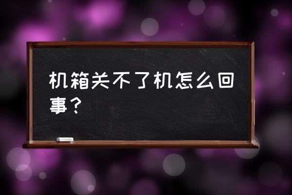 台式电脑主机关不了机是怎么回事 机箱关不了机怎么回事？