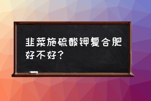 复合肥可以淋韭菜吗 韭菜施硫酸钾复合肥好不好？