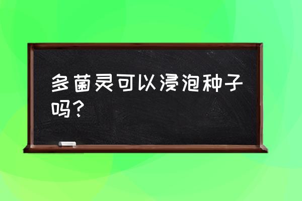 播种土要用多菌灵泡吗 多菌灵可以浸泡种子吗？