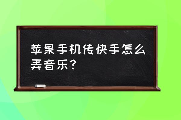 快手苹果手机怎么弄音乐 苹果手机传快手怎么弄音乐？