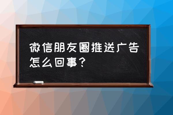 微信朋友圈为什么广告推送 微信朋友圈推送广告怎么回事？