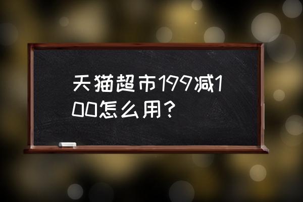 天猫超市的满减怎么使用 天猫超市199减100怎么用？