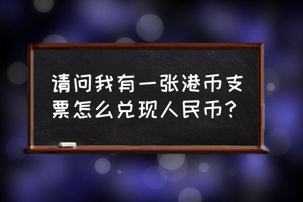 香港支票怎么换人民币 请问我有一张港币支票怎么兑现人民币？