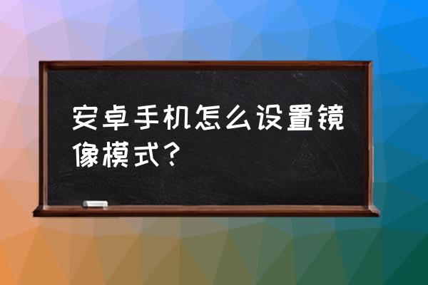 安卓手机怎样设置镜像模式 安卓手机怎么设置镜像模式？