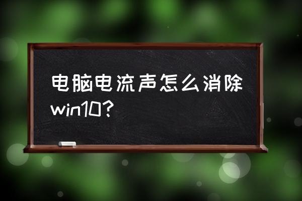 电脑主机电源电流音怎么办 电脑电流声怎么消除win10？