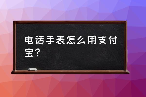 支付宝里的智能手表在哪里 电话手表怎么用支付宝？