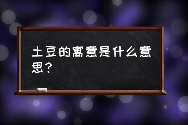 送别人烂土豆风水上有什么说法 土豆的寓意是什么意思？