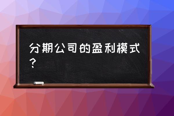 分期借贷之小额贷款吗 分期公司的盈利模式？