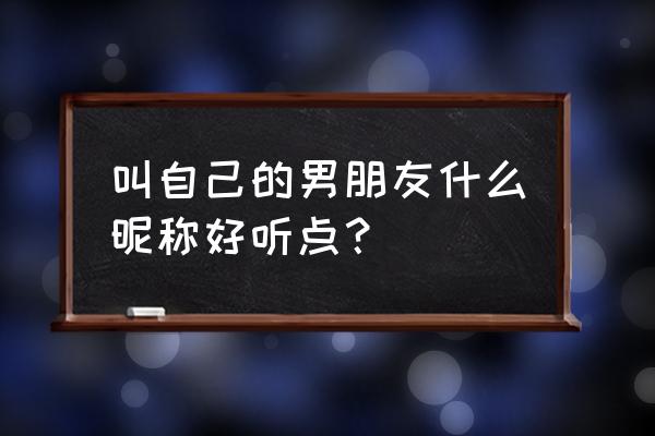 给男朋友取个什么网名好 叫自己的男朋友什么昵称好听点？