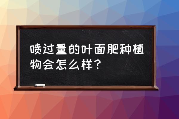 水稻施多了叶面肥会出现什么情况 喷过量的叶面肥种植物会怎么样？